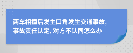 兩車相撞后發(fā)生口角發(fā)生交通事故, 事故責(zé)任認(rèn)定, 對方不認(rèn)同怎么辦