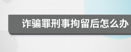 詐騙罪刑事拘留后怎么辦
