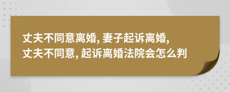 丈夫不同意離婚, 妻子起訴離婚, 丈夫不同意, 起訴離婚法院會(huì)怎么判