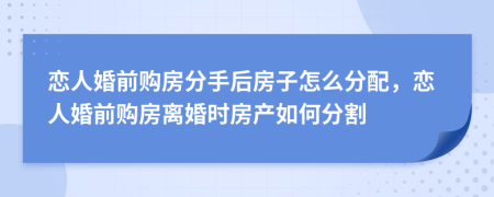 戀人婚前購(gòu)房分手后房子怎么分配，戀人婚前購(gòu)房離婚時(shí)房產(chǎn)如何分割