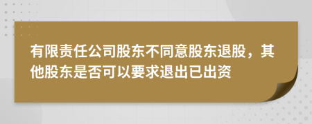 有限責(zé)任公司股東不同意股東退股，其他股東是否可以要求退出已出資