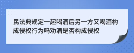 民法典規(guī)定一起喝酒后另一方又喝酒構(gòu)成侵權(quán)行為嗎勸酒是否構(gòu)成侵權(quán)