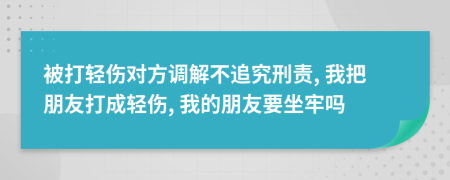 被打輕傷對方調(diào)解不追究刑責(zé), 我把朋友打成輕傷, 我的朋友要坐牢嗎