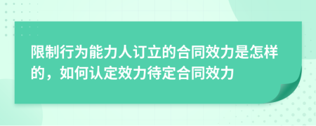 限制行為能力人訂立的合同效力是怎樣的，如何認(rèn)定效力待定合同效力