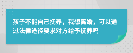 孩子不能自己撫養(yǎng)，我想離婚，可以通過法律途徑要求對方給予撫養(yǎng)嗎