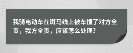 我騎電動車在斑馬線上被車撞了對方全責，我方全責，應(yīng)該怎么處理？