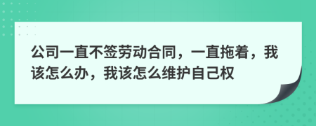 公司一直不簽勞動(dòng)合同，一直拖著，我該怎么辦，我該怎么維護(hù)自己權(quán)