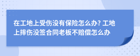在工地上受傷沒有保險怎么辦? 工地上摔傷沒簽合同老板不賠償怎么辦