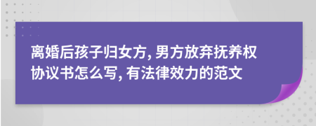 離婚后孩子歸女方, 男方放棄撫養(yǎng)權(quán)協(xié)議書怎么寫, 有法律效力的范文