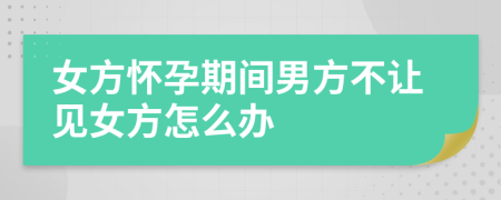 女方懷孕期間男方不讓見女方怎么辦