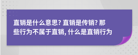 直銷是什么意思? 直銷是傳銷? 那些行為不屬于直銷, 什么是直銷行為