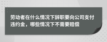 勞動(dòng)者在什么情況下辭職要向公司支付違約金，哪些情況下不需要賠償