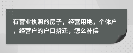 有營(yíng)業(yè)執(zhí)照的房子，經(jīng)營(yíng)用地，個(gè)體戶，經(jīng)營(yíng)戶的戶口拆遷，怎么補(bǔ)償