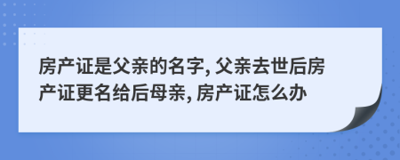 房產(chǎn)證是父親的名字, 父親去世后房產(chǎn)證更名給后母親, 房產(chǎn)證怎么辦