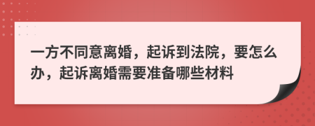 一方不同意離婚，起訴到法院，要怎么辦，起訴離婚需要準(zhǔn)備哪些材料