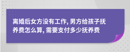 離婚后女方?jīng)]有工作, 男方給孩子撫養(yǎng)費(fèi)怎么算, 需要支付多少撫養(yǎng)費(fèi)