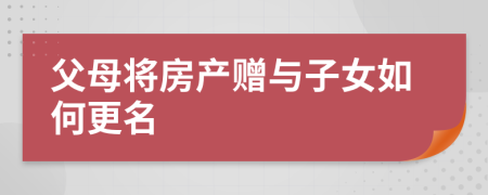父母將房產贈與子女如何更名