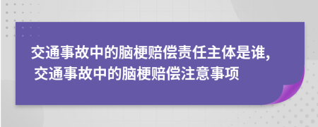 交通事故中的腦梗賠償責(zé)任主體是誰(shuí), 交通事故中的腦梗賠償注意事項(xiàng)