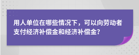 用人單位在哪些情況下，可以向勞動者支付經(jīng)濟補償金和經(jīng)濟補償金？