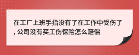 在工廠上班手指沒有了在工作中受傷了, 公司沒有買工傷保險(xiǎn)怎么賠償