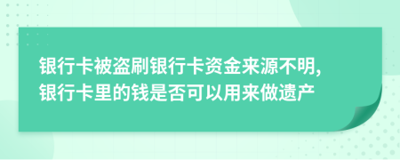 銀行卡被盜刷銀行卡資金來源不明, 銀行卡里的錢是否可以用來做遺產(chǎn)
