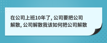 在公司上班10年了, 公司要把公司解散, 公司解散我該如何把公司解散