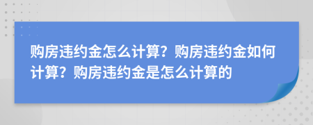 購房違約金怎么計算？購房違約金如何計算？購房違約金是怎么計算的