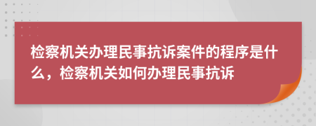 檢察機(jī)關(guān)辦理民事抗訴案件的程序是什么，檢察機(jī)關(guān)如何辦理民事抗訴