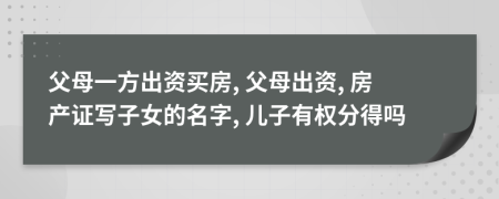 父母一方出資買房, 父母出資, 房產(chǎn)證寫子女的名字, 兒子有權(quán)分得嗎