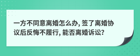 一方不同意離婚怎么辦, 簽了離婚協(xié)議后反悔不履行, 能否離婚訴訟？