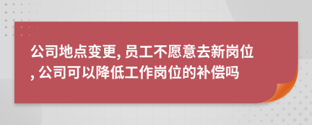公司地點變更, 員工不愿意去新崗位, 公司可以降低工作崗位的補償嗎