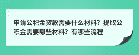 申請(qǐng)公積金貸款需要什么材料？提取公積金需要哪些材料？有哪些流程