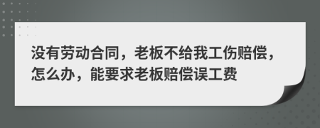 沒有勞動合同，老板不給我工傷賠償，怎么辦，能要求老板賠償誤工費