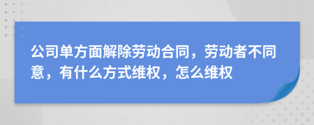 公司單方面解除勞動合同，勞動者不同意，有什么方式維權(quán)，怎么維權(quán)
