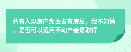共有人以房產(chǎn)為由占有房屋，我不知情，是否可以適用不動產(chǎn)善意取得