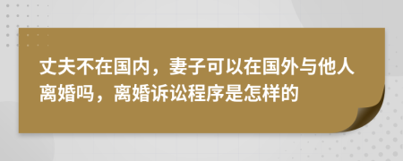 丈夫不在國內(nèi)，妻子可以在國外與他人離婚嗎，離婚訴訟程序是怎樣的