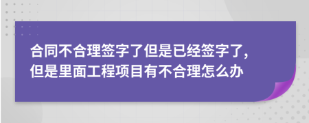 合同不合理簽字了但是已經(jīng)簽字了, 但是里面工程項目有不合理怎么辦