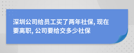 深圳公司給員工買了兩年社保, 現(xiàn)在要離職, 公司要給交多少社保