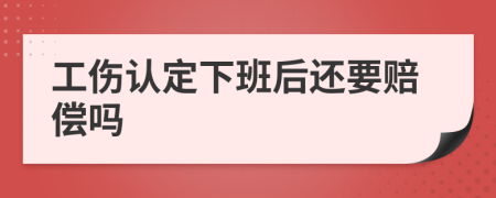 工傷認(rèn)定下班后還要賠償嗎