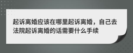 起訴離婚應(yīng)該在哪里起訴離婚，自己去法院起訴離婚的話需要什么手續(xù)