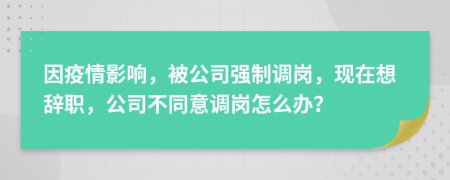 因疫情影響，被公司強(qiáng)制調(diào)崗，現(xiàn)在想辭職，公司不同意調(diào)崗怎么辦？