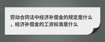 勞動合同法中經(jīng)濟補償金的規(guī)定是什么,經(jīng)濟補償金的工資標(biāo)準(zhǔn)是什么
