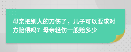 母親把別人的刀傷了，兒子可以要求對(duì)方賠償嗎？母親輕傷一般賠多少