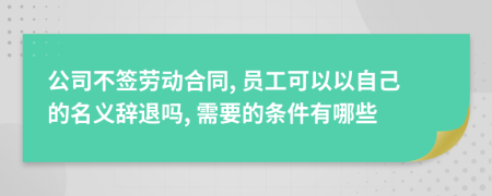 公司不簽勞動(dòng)合同, 員工可以以自己的名義辭退嗎, 需要的條件有哪些