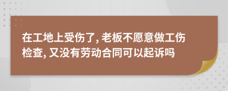 在工地上受傷了, 老板不愿意做工傷檢查, 又沒有勞動合同可以起訴嗎