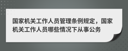 國家機(jī)關(guān)工作人員管理?xiàng)l例規(guī)定，國家機(jī)關(guān)工作人員哪些情況下從事公務(wù)