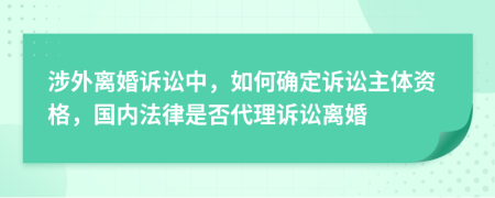 涉外離婚訴訟中，如何確定訴訟主體資格，國內(nèi)法律是否代理訴訟離婚