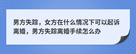 男方失蹤，女方在什么情況下可以起訴離婚，男方失蹤離婚手續(xù)怎么辦