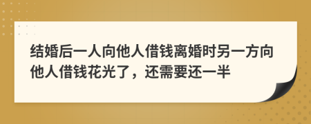 結(jié)婚后一人向他人借錢離婚時另一方向他人借錢花光了，還需要還一半