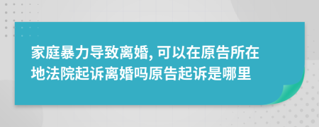 家庭暴力導(dǎo)致離婚, 可以在原告所在地法院起訴離婚嗎原告起訴是哪里